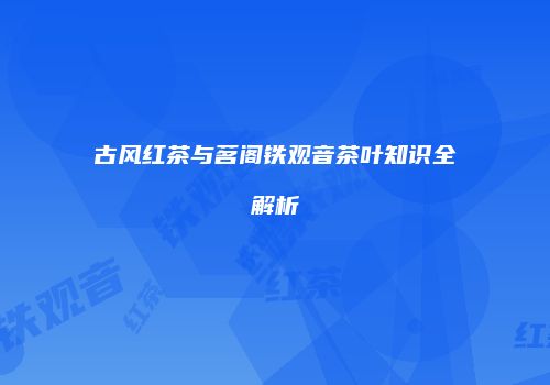 古风红茶与茗阁铁观音茶叶知识全解析