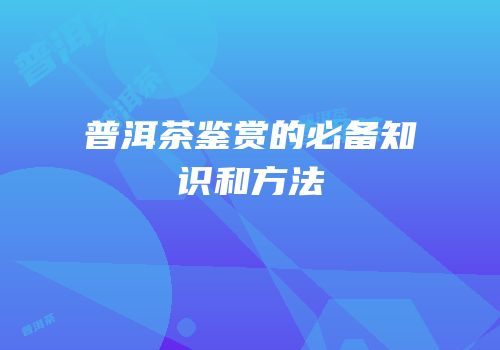 普洱茶鉴赏的必备知识和方法