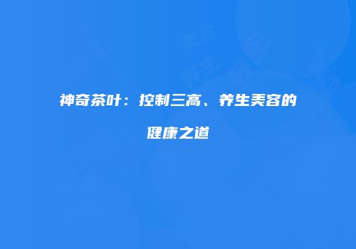 神奇茶叶：控制三高、养生美容的健康之道