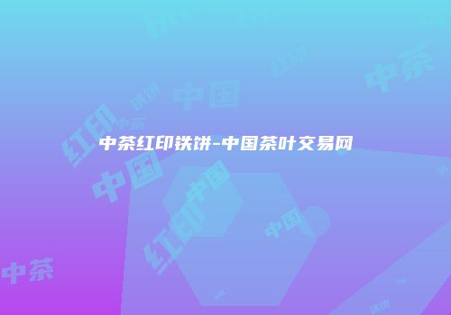 中茶红印铁饼-中国茶叶交易网