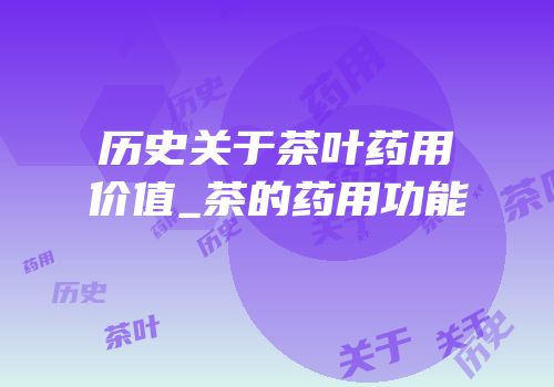 历史关于茶叶药用价值_茶的药用功能
