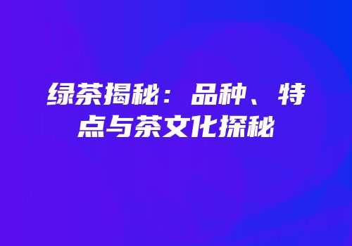 绿茶揭秘：品种、特点与茶文化探秘