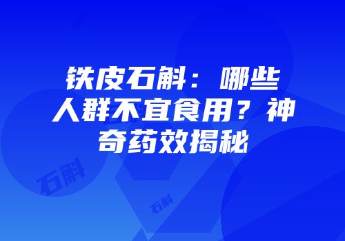铁皮石斛：哪些人群不宜食用？神奇药效揭秘