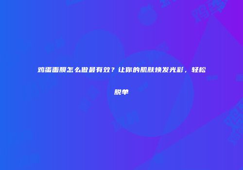 鸡蛋面膜怎么做最有效？让你的肌肤焕发光彩，轻松脱单