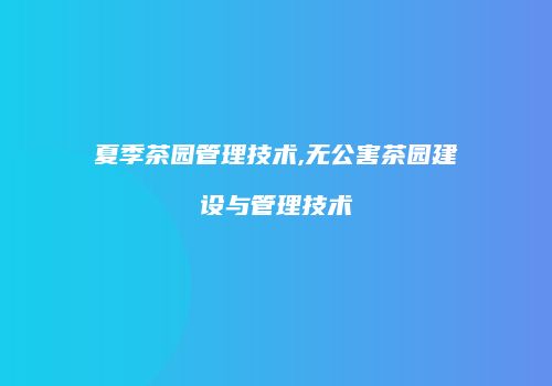 夏季茶园管理技术,无公害茶园建设与管理技术