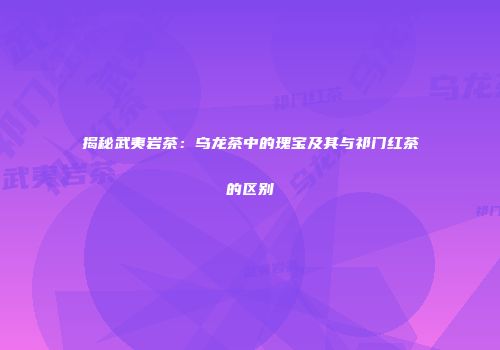 揭秘武夷岩茶：乌龙茶中的瑰宝及其与祁门红茶的区别