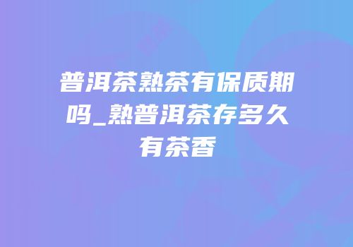 普洱茶熟茶有保质期吗_熟普洱茶存多久有茶香