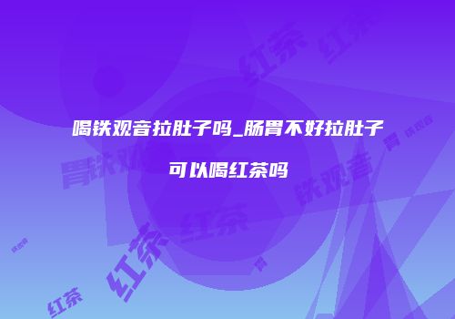 喝铁观音拉肚子吗_肠胃不好拉肚子可以喝红茶吗