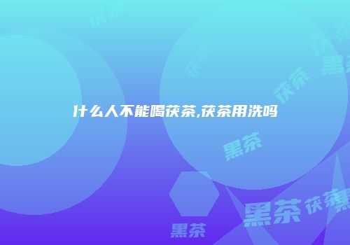 什么人不能喝茯茶,茯茶用洗吗