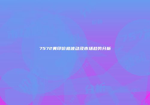 7572黄印价格波动及市场趋势分析