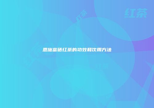 恩施富硒红茶的功效和饮用方法