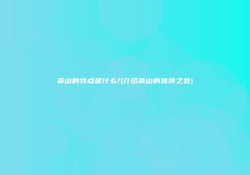 茶山的特点是什么?(介绍茶山的独特之处)