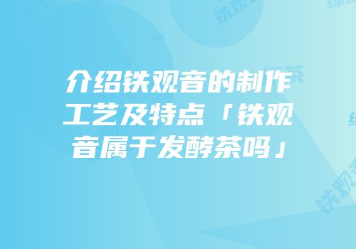 介绍铁观音的制作工艺及特点「铁观音属于发酵茶吗」