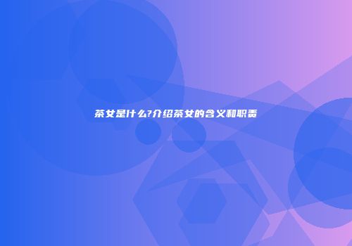 茶女是什么?介绍茶女的含义和职责
