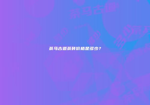 茶马古道茶砖价格是多少？