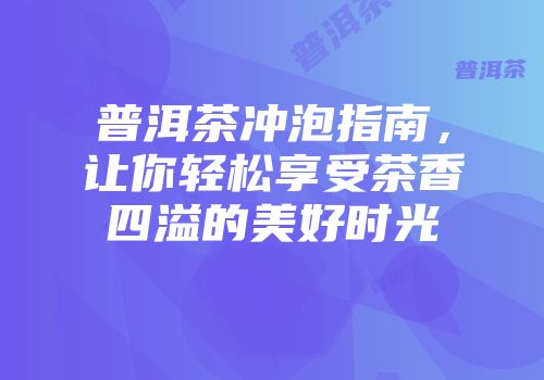 普洱茶冲泡指南，让你轻松享受茶香四溢的美好时光