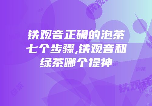 铁观音正确的泡茶七个步骤,铁观音和绿茶哪个提神