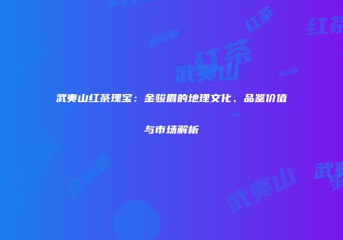 武夷山红茶瑰宝：金骏眉的地理文化、品鉴价值与市场解析