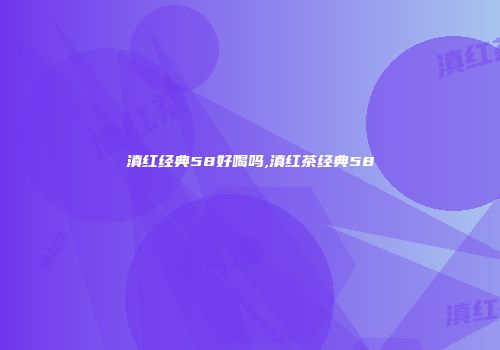 滇红经典58好喝吗,滇红茶经典58
