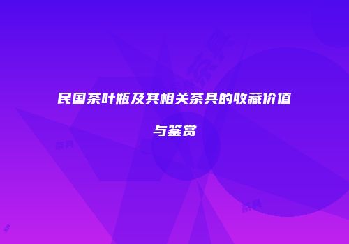 民国茶叶瓶及其相关茶具的收藏价值与鉴赏