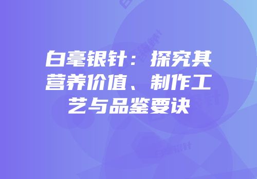 白毫银针：探究其营养价值、制作工艺与品鉴要诀