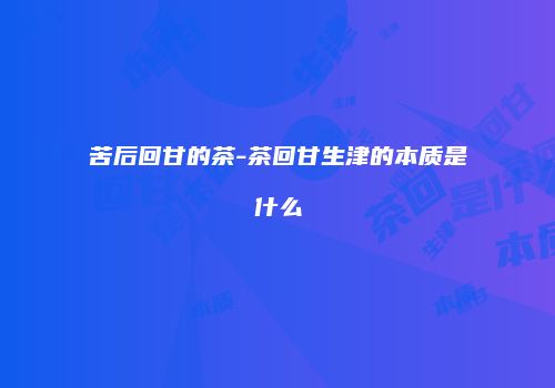 苦后回甘的茶-茶回甘生津的本质是什么