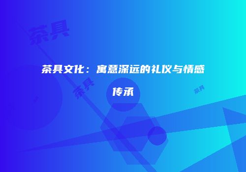 茶具文化：寓意深远的礼仪与情感传承