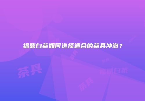 福鼎白茶如何选择适合的茶具冲泡？