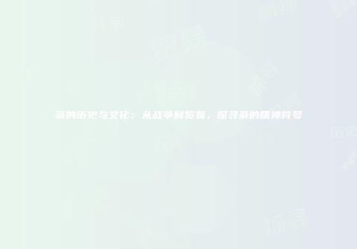 茶的历史与文化：从战争到贸易，探寻茶的精神符号