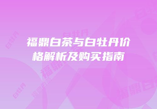 福鼎白茶与白牡丹价格解析及购买指南