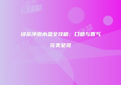 绿茶冲泡水温全攻略：口感与香气完美呈现