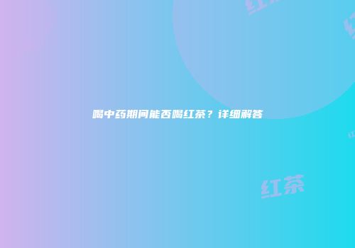 喝中药期间能否喝红茶？详细解答