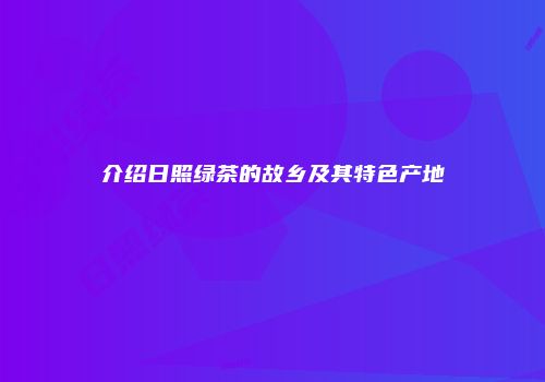 介绍日照绿茶的故乡及其特色产地