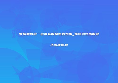 教你如何做一道美味的蜂蜡炒鸡蛋_蜂蜡炒鸡蛋的做法步骤图解