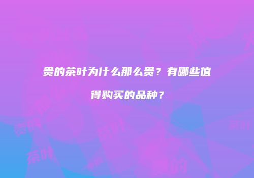 贵的茶叶为什么那么贵？有哪些值得购买的品种？