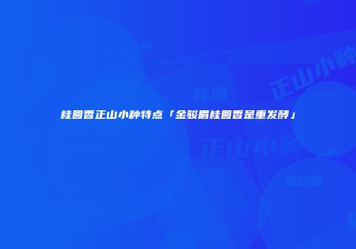 桂圆香正山小种特点「金骏眉桂圆香是重发酵」