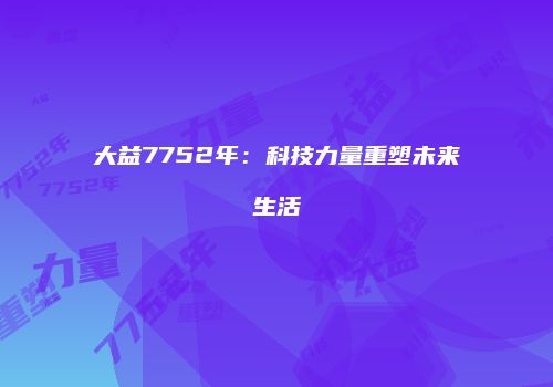大益7752年：科技力量重塑未来生活
