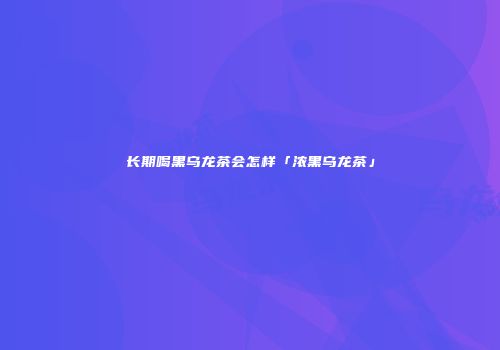 长期喝黑乌龙茶会怎样「浓黑乌龙茶」