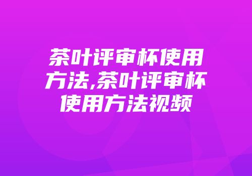 茶叶评审杯使用方法,茶叶评审杯使用方法视频