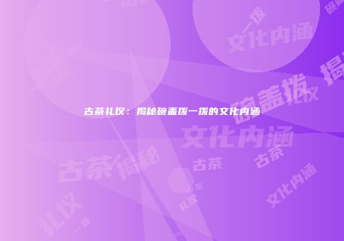 古茶礼仪：揭秘碗盖拨一拨的文化内涵