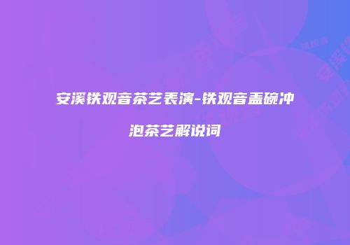 安溪铁观音茶艺表演-铁观音盖碗冲泡茶艺解说词