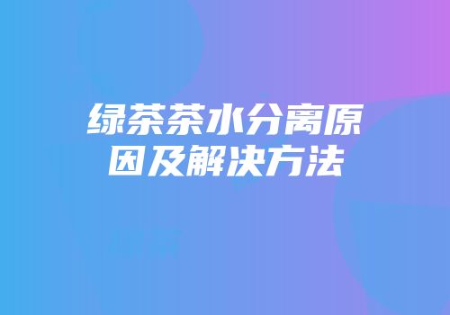 绿茶茶水分离原因及解决方法