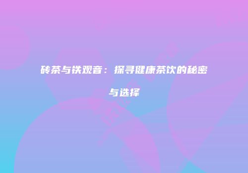 砖茶与铁观音：探寻健康茶饮的秘密与选择