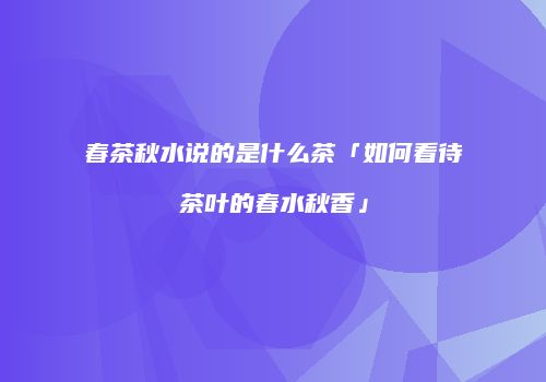 春茶秋水说的是什么茶「如何看待茶叶的春水秋香」