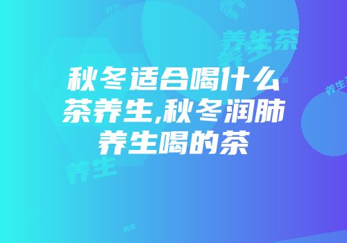 秋冬适合喝什么茶养生,秋冬润肺养生喝的茶