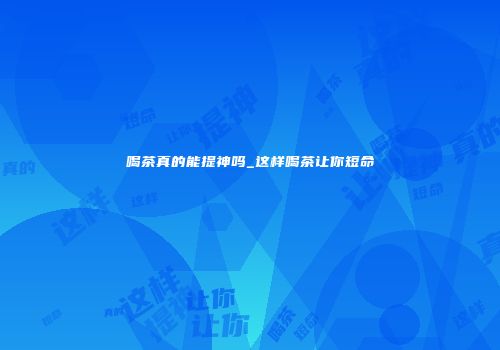 喝茶真的能提神吗_这样喝茶让你短命