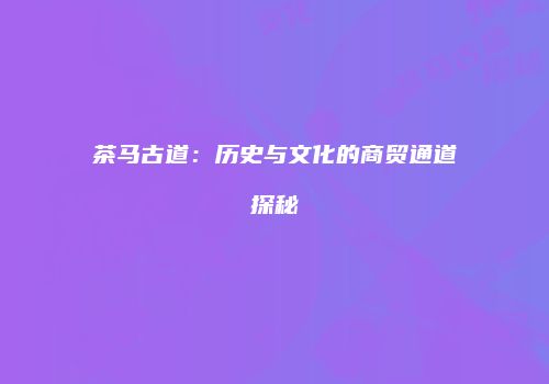 茶马古道：历史与文化的商贸通道探秘