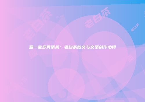 煮一壶岁月清茶：老白茶散文与文案创作心得