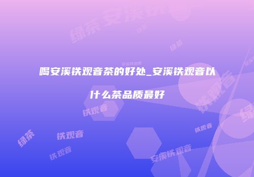 喝安溪铁观音茶的好处_安溪铁观音以什么茶品质最好