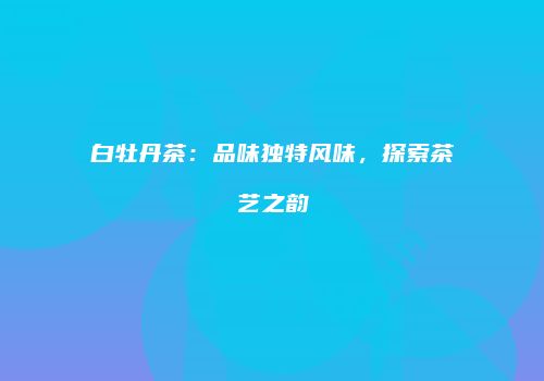 白牡丹茶：品味独特风味，探索茶艺之韵